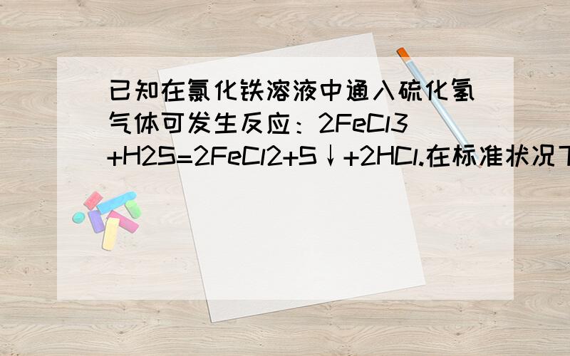 已知在氯化铁溶液中通入硫化氢气体可发生反应：2FeCl3+H2S=2FeCl2+S↓+2HCl.在标准状况下,向100mLFeCl3溶液中通入aL的H2S气体恰好反应后,再加入足量的铁粉充分反应.所得溶液经测定金属阳离子的浓