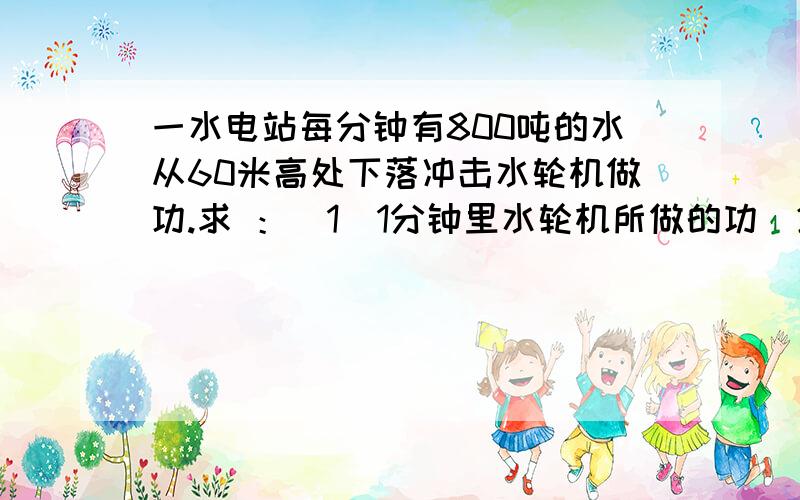 一水电站每分钟有800吨的水从60米高处下落冲击水轮机做功.求 ：（1）1分钟里水轮机所做的功（2）谁对水轮机做功的几率（2）水对水轮机做功的功率？上面那个打错了