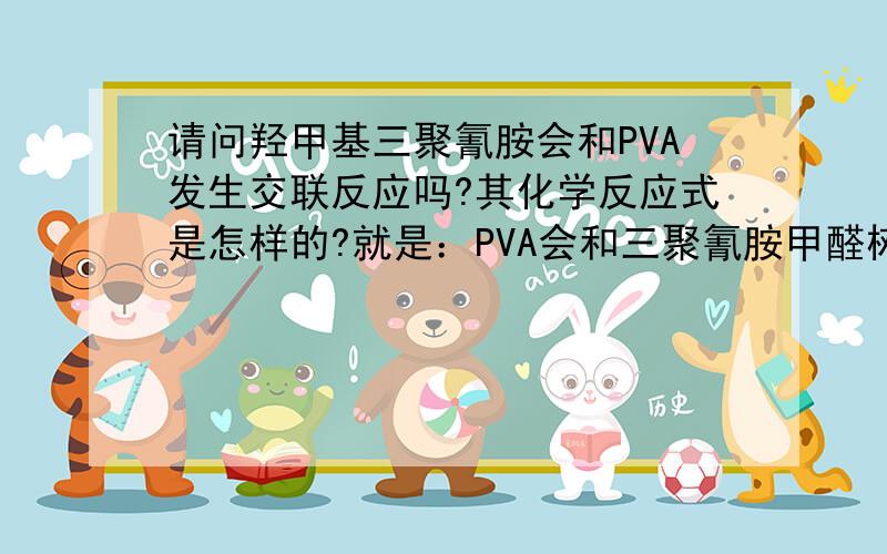 请问羟甲基三聚氰胺会和PVA发生交联反应吗?其化学反应式是怎样的?就是：PVA会和三聚氰胺甲醛树脂反应吗？反应温度是怎样的？用加催化剂吗？反应后生成什么基团，反应如何表征？红外