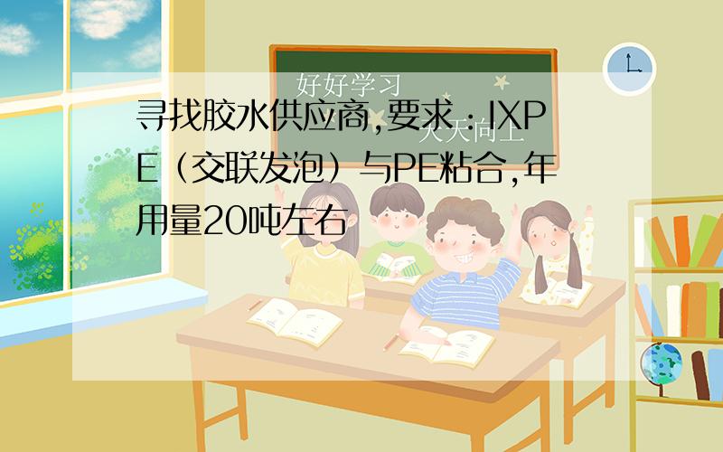 寻找胶水供应商,要求：IXPE（交联发泡）与PE粘合,年用量20吨左右