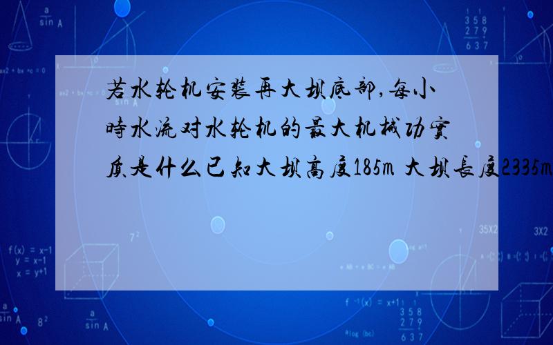 若水轮机安装再大坝底部,每小时水流对水轮机的最大机械功实质是什么已知大坝高度185m 大坝长度2335m，最高蓄水位175m，总库容量4×10^10m³，平均流量8.5×10^5m³/min。每小时水流对水轮