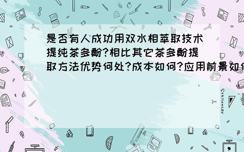 是否有人成功用双水相萃取技术提纯茶多酚?相比其它茶多酚提取方法优势何处?成本如何?应用前景如何?提取方法比较主要是和超临界