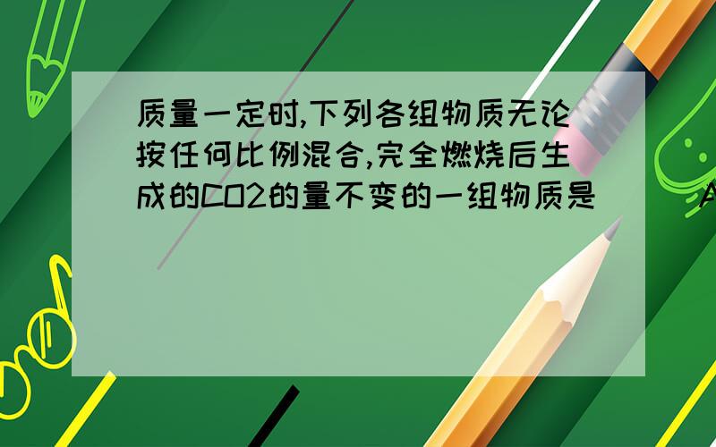 质量一定时,下列各组物质无论按任何比例混合,完全燃烧后生成的CO2的量不变的一组物质是( ) A、甲醇和乙醇 B、乙醛和乙酸 C、乙酸和甲酸甲酯 D、乙醇和乙酸