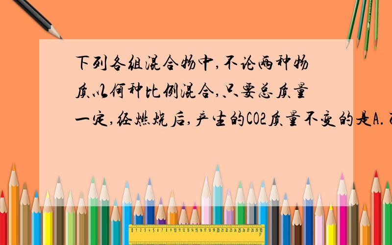 下列各组混合物中,不论两种物质以何种比例混合,只要总质量一定,经燃烧后,产生的CO2质量不变的是A.乙炔和苯 B.乙醇和乙酸 C.甲醛和葡萄糖 D.丙烯和丙烷