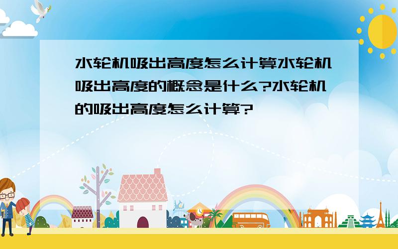 水轮机吸出高度怎么计算水轮机吸出高度的概念是什么?水轮机的吸出高度怎么计算?