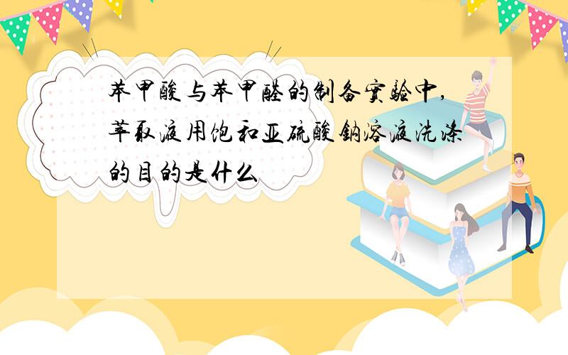 苯甲酸与苯甲醛的制备实验中,萃取液用饱和亚硫酸钠溶液洗涤的目的是什么