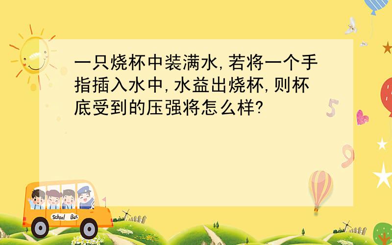 一只烧杯中装满水,若将一个手指插入水中,水益出烧杯,则杯底受到的压强将怎么样?