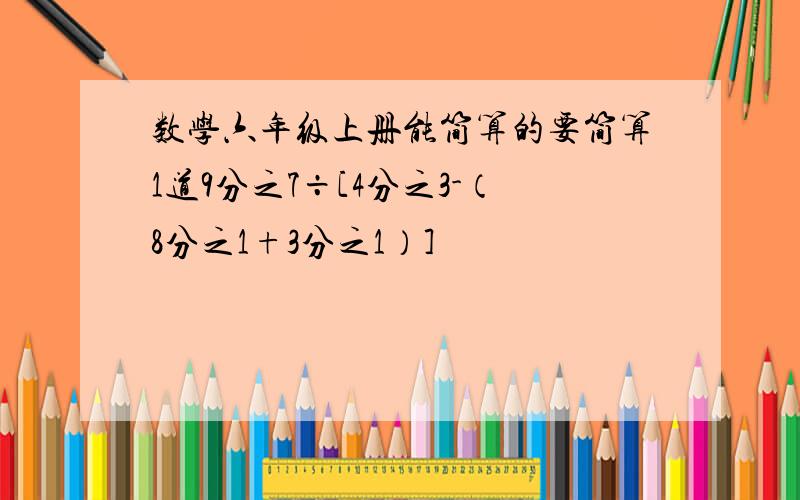 数学六年级上册能简算的要简算1道9分之7÷[4分之3-（8分之1+3分之1）]