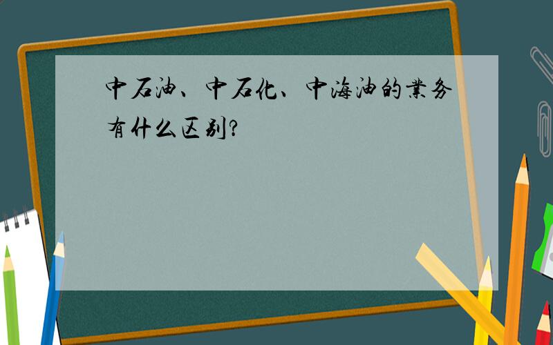 中石油、中石化、中海油的业务有什么区别?