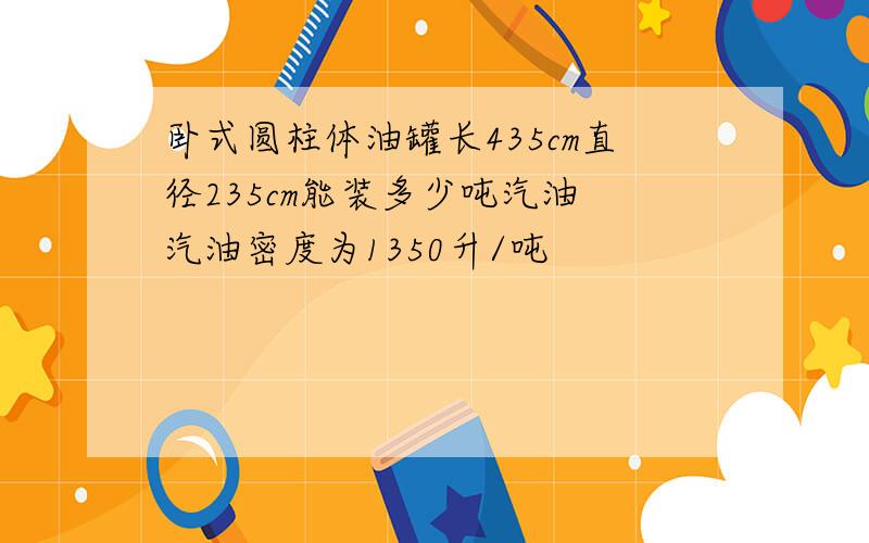 卧式圆柱体油罐长435cm直径235cm能装多少吨汽油 汽油密度为1350升/吨