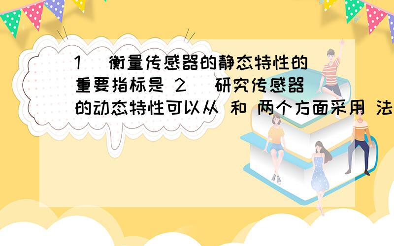 1) 衡量传感器的静态特性的重要指标是 2) 研究传感器的动态特性可以从 和 两个方面采用 法和 法来分析3) 根据测量数据中误差所呈现的规律,一般将误差分为 、 和 三种.4) 传感器的数学模型