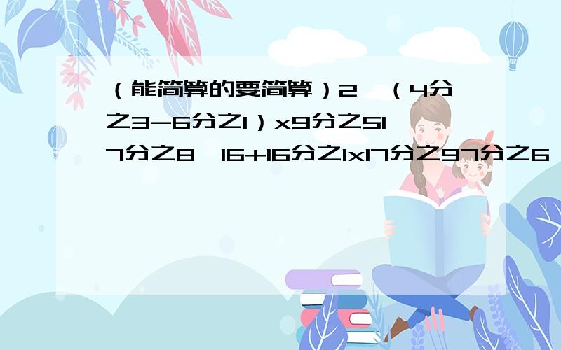 （能简算的要简算）2÷（4分之3-6分之1）x9分之517分之8÷16+16分之1x17分之97分之6÷2分之5+7分之6x5分之3