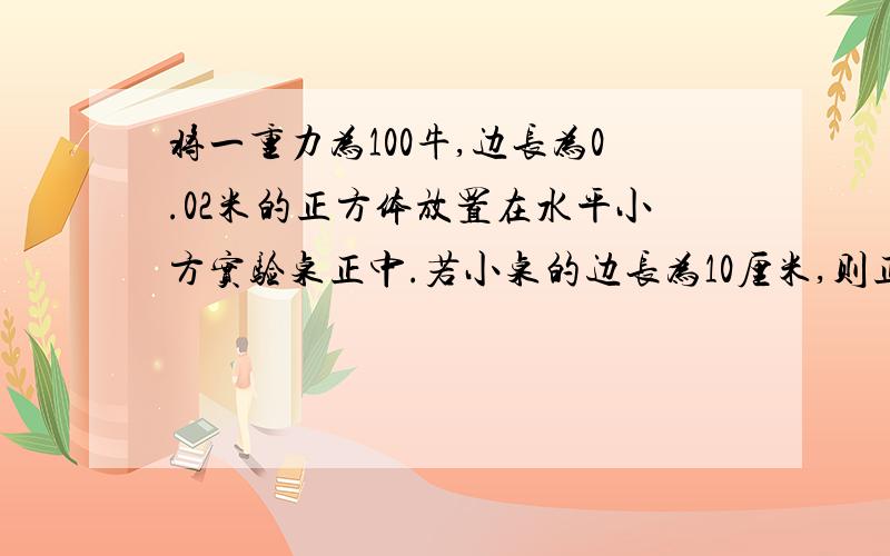 将一重力为100牛,边长为0.02米的正方体放置在水平小方实验桌正中.若小桌的边长为10厘米,则正方体对桌面的压强为多少帕可是这桌子不是比那个正方体小么不是应该算桌子的受力面积么