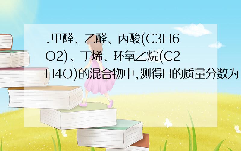 .甲醛、乙醛、丙酸(C3H6O2)、丁烯、环氧乙烷(C2H4O)的混合物中,测得H的质量分数为．甲醛、乙醛、丙酸（C3H6O2）、丁烯、环氧乙烷（C2H4O）的混合物中,测得H的质量分数为9％,则混合物中O的质量