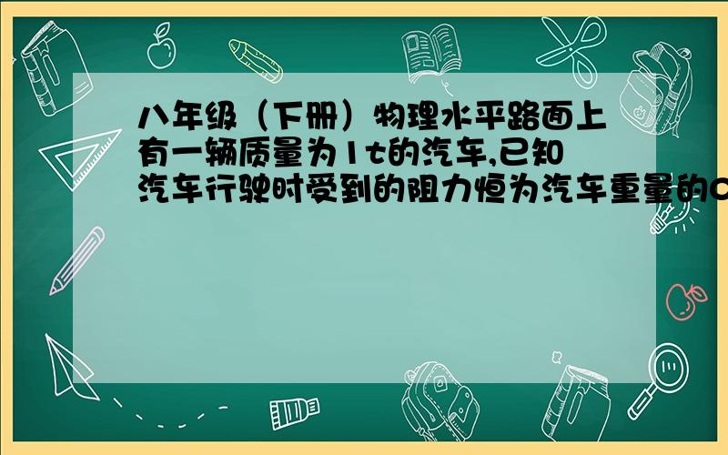 八年级（下册）物理水平路面上有一辆质量为1t的汽车,已知汽车行驶时受到的阻力恒为汽车重量的0.05倍（取g=10N/kg),求1.汽车出现了故障,司机用100N的力推车,但没推动,此时汽车受到怎样的阻