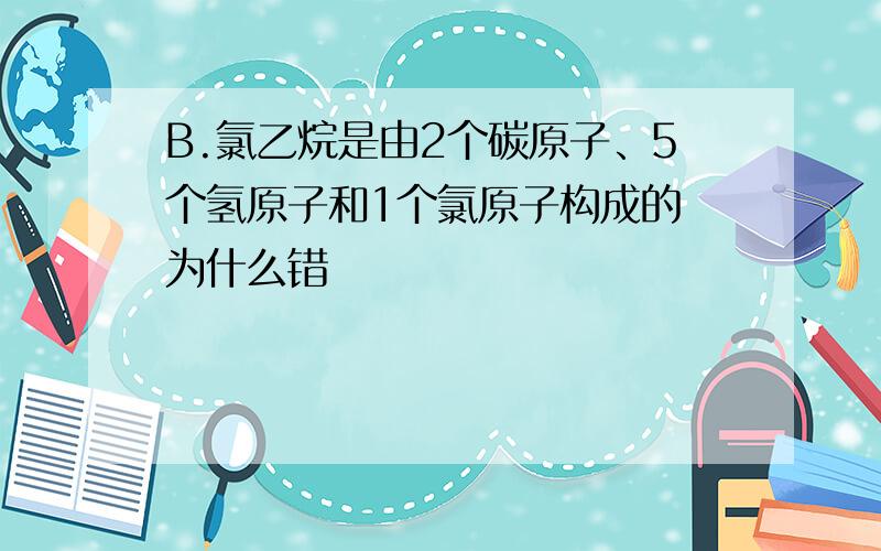 B.氯乙烷是由2个碳原子、5个氢原子和1个氯原子构成的 为什么错