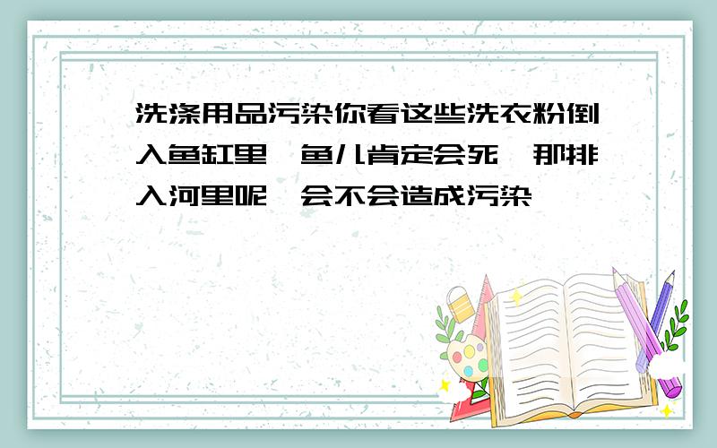 洗涤用品污染你看这些洗衣粉倒入鱼缸里,鱼儿肯定会死,那排入河里呢,会不会造成污染