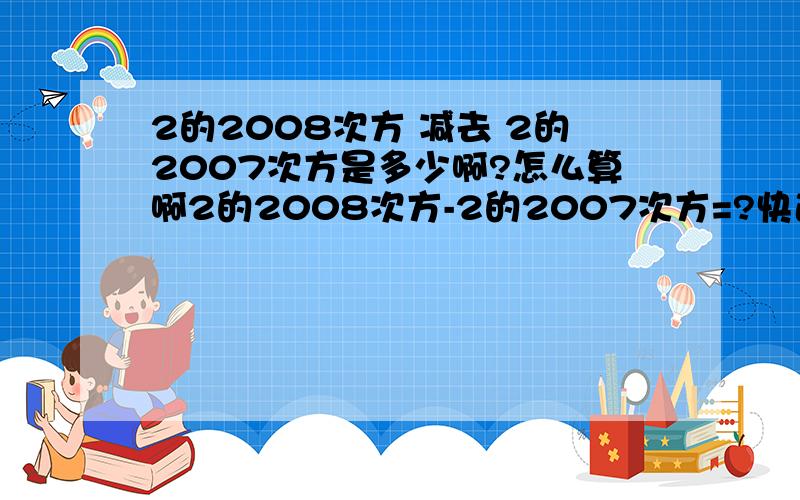 2的2008次方 减去 2的2007次方是多少啊?怎么算啊2的2008次方-2的2007次方=?快速+完善+标准=加分快