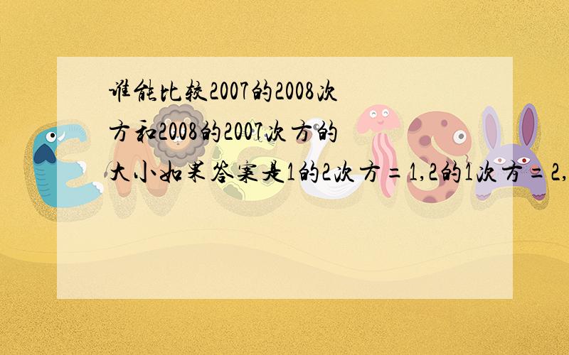 谁能比较2007的2008次方和2008的2007次方的大小如果答案是1的2次方=1,2的1次方=2,即1的2次方5的4次方.由此可知2007的2008次方>2008的2007次方 请说出理由和依据,这好像不对吧·好难