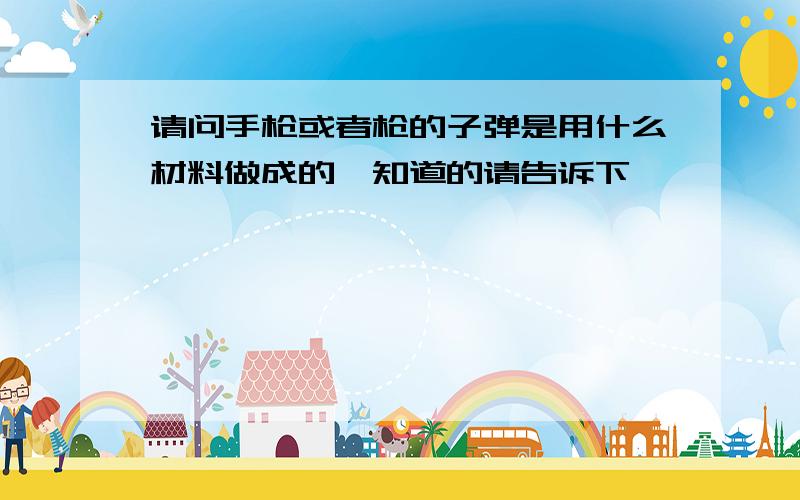 请问手枪或者枪的子弹是用什么材料做成的,知道的请告诉下,