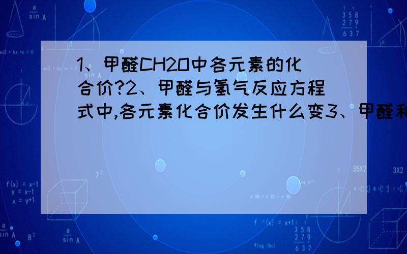 1、甲醛CH2O中各元素的化合价?2、甲醛与氢气反应方程式中,各元素化合价发生什么变3、甲醛和新制氢氧化铜反应方程式中各元素化合价分班发生什么变化?4、写出银镜反应的所有相关方程式5