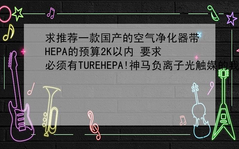 求推荐一款国产的空气净化器带HEPA的预算2K以内 要求必须有TUREHEPA!神马负离子光触媒的我觉得都是噱头 另外要可以除二手烟和甲醛 最好能有参数 真正用过的来!谢绝托!