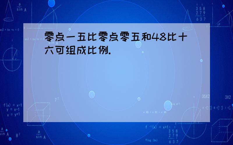 零点一五比零点零五和48比十六可组成比例.()