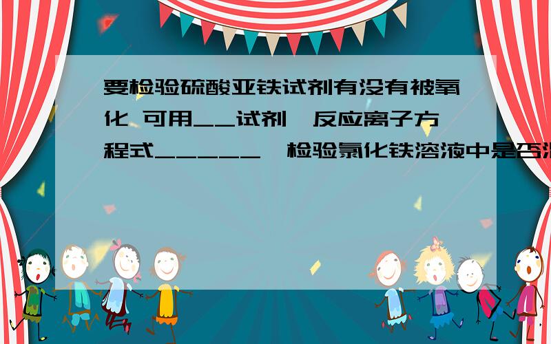 要检验硫酸亚铁试剂有没有被氧化 可用__试剂,反应离子方程式_____,检验氯化铁溶液中是否混有氯化亚铁,往试样中滴入几滴___________,反应的离子方程式为______________.欲除去氯化亚铁溶液中混