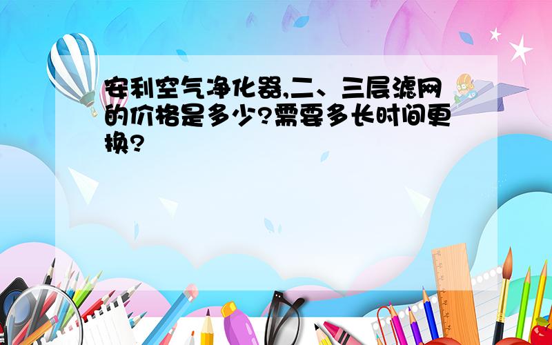 安利空气净化器,二、三层滤网的价格是多少?需要多长时间更换?