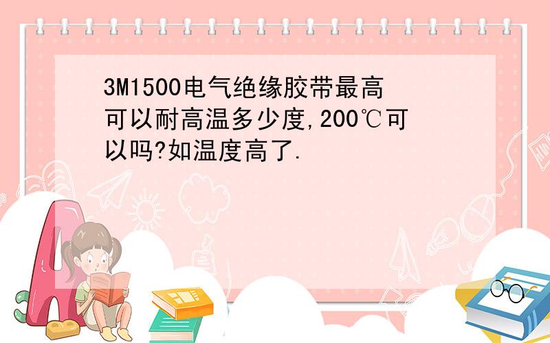 3M1500电气绝缘胶带最高可以耐高温多少度,200℃可以吗?如温度高了.