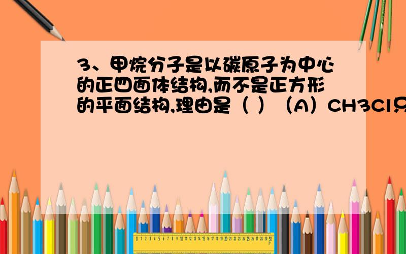 3、甲烷分子是以碳原子为中心的正四面体结构,而不是正方形的平面结构,理由是（ ）（A）CH3Cl只有一种 （B）CH2Cl2只有一种（C）CHCl3只有一种 （D）CH4中的键角和键长都相等为什么是B?