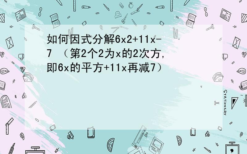 如何因式分解6x2+11x-7 （第2个2为x的2次方,即6x的平方+11x再减7）