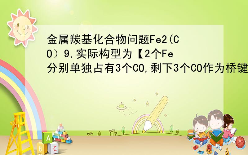 金属羰基化合物问题Fe2(CO）9,实际构型为【2个Fe分别单独占有3个CO,剩下3个CO作为桥键连接2个Fe,同时还有一个Fe-Fe金属键】,那么,如果【2个Fe分别单独占有4个CO,剩下1个CO作为桥键连接2个Fe,同时