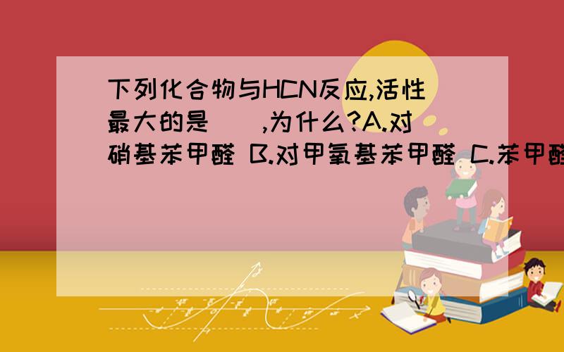 下列化合物与HCN反应,活性最大的是（）,为什么?A.对硝基苯甲醛 B.对甲氧基苯甲醛 C.苯甲醛 ...下列化合物与HCN反应,活性最大的是（）,为什么?A.对硝基苯甲醛 B.对甲氧基苯甲醛C.苯甲醛 D.间氯