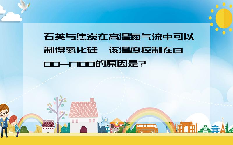 石英与焦炭在高温氮气流中可以制得氮化硅,该温度控制在1300-1700的原因是?