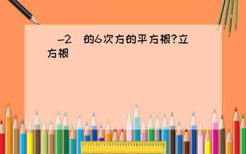 (-2）的6次方的平方根?立方根