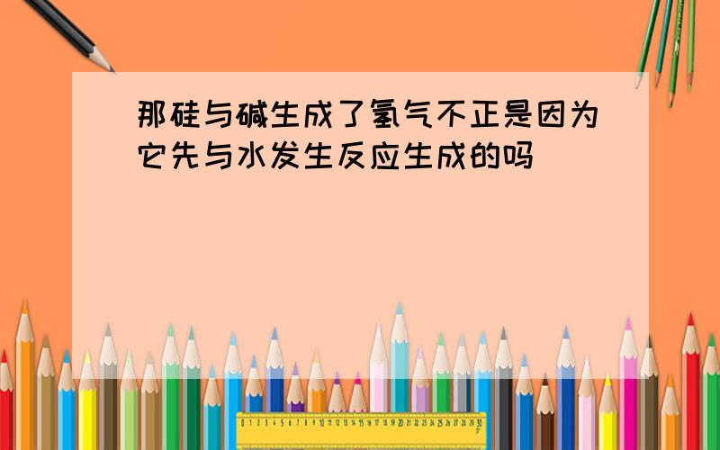 那硅与碱生成了氢气不正是因为它先与水发生反应生成的吗