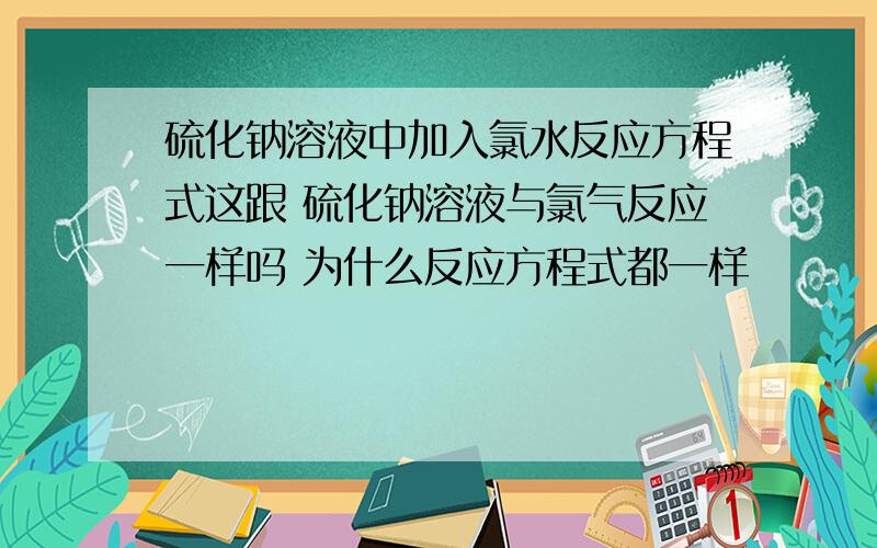 硫化钠溶液中加入氯水反应方程式这跟 硫化钠溶液与氯气反应一样吗 为什么反应方程式都一样