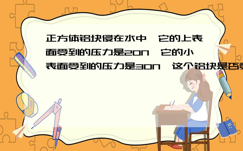 正方体铝块侵在水中,它的上表面受到的压力是20N,它的小表面受到的压力是30N,这个铝块是否受到了浮力?若它受到了浮力,浮力大小是（）N