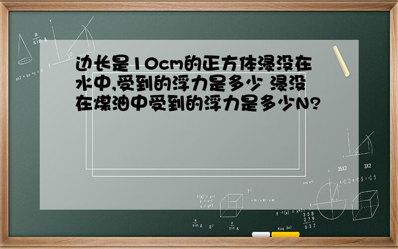 边长是10cm的正方体浸没在水中,受到的浮力是多少 浸没在煤油中受到的浮力是多少N?