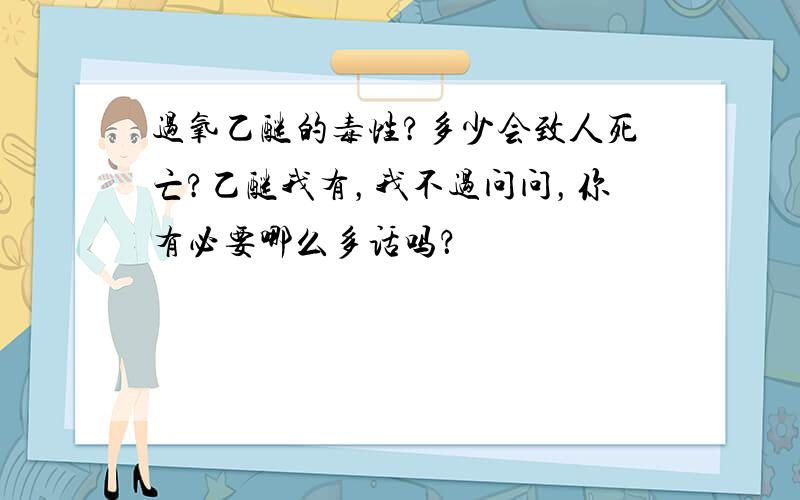 过氧乙醚的毒性?多少会致人死亡?乙醚我有，我不过问问，你有必要哪么多话吗？