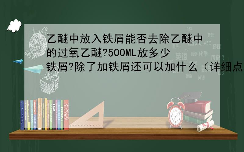 乙醚中放入铁屑能否去除乙醚中的过氧乙醚?500ML放多少铁屑?除了加铁屑还可以加什么（详细点）