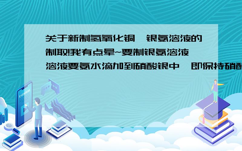 关于新制氢氧化铜,银氨溶液的制取!我有点晕~要制银氨溶液溶液要氨水滴加到硝酸银中,即保持硝酸银过量对吧?那要制新制的氢氧化铜,与醛反应.是氢氧化钠过量,还是硫酸铜过量,还是没关系.