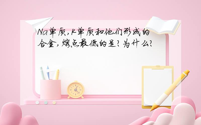 Na单质,K单质和他们形成的合金,熔点最低的是?为什么?