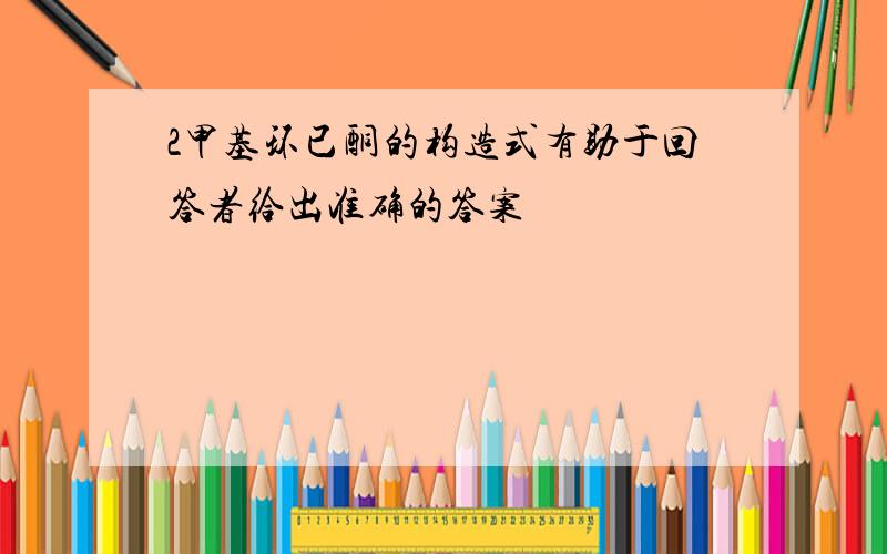 2甲基环已酮的构造式有助于回答者给出准确的答案