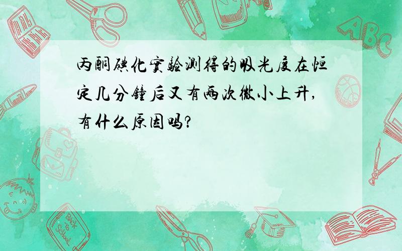 丙酮碘化实验测得的吸光度在恒定几分钟后又有两次微小上升,有什么原因吗?