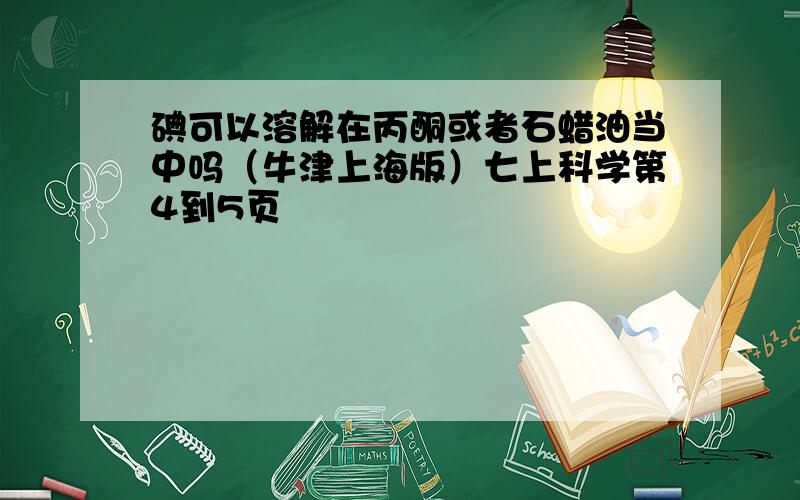 碘可以溶解在丙酮或者石蜡油当中吗（牛津上海版）七上科学第4到5页