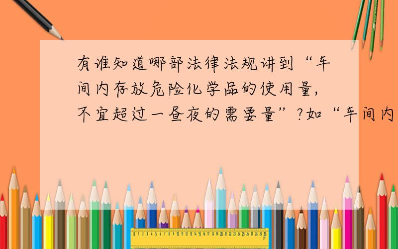 有谁知道哪部法律法规讲到“车间内存放危险化学品的使用量,不宜超过一昼夜的需要量”?如“车间内存放危险化学品的使用量,不宜超过一昼夜的需要量；工作岗位使用存放量不宜超过当班