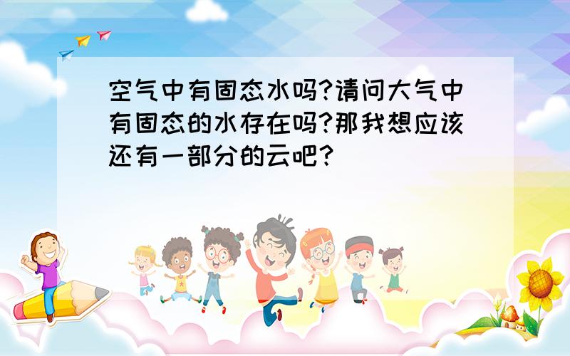 空气中有固态水吗?请问大气中有固态的水存在吗?那我想应该还有一部分的云吧？