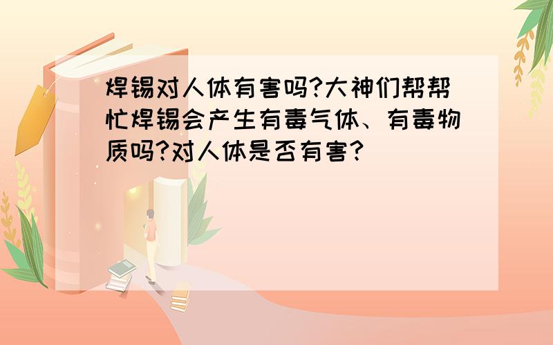 焊锡对人体有害吗?大神们帮帮忙焊锡会产生有毒气体、有毒物质吗?对人体是否有害?